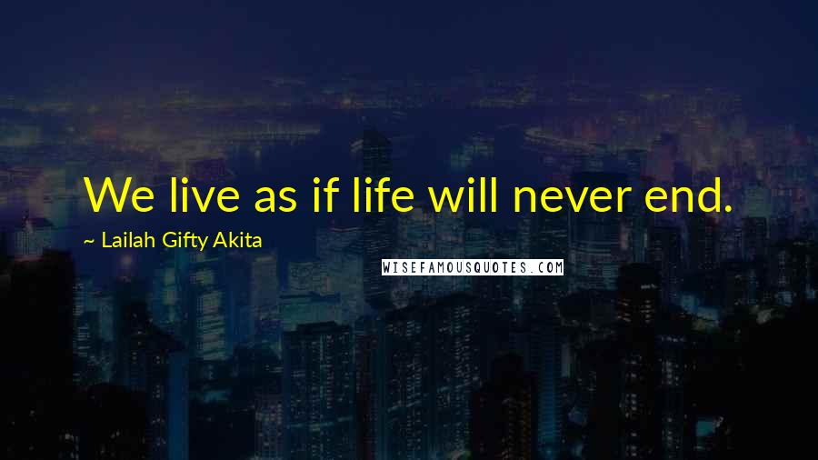 Lailah Gifty Akita Quotes: We live as if life will never end.