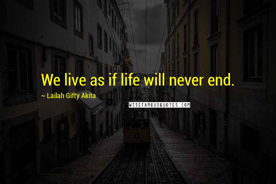 Lailah Gifty Akita Quotes: We live as if life will never end.
