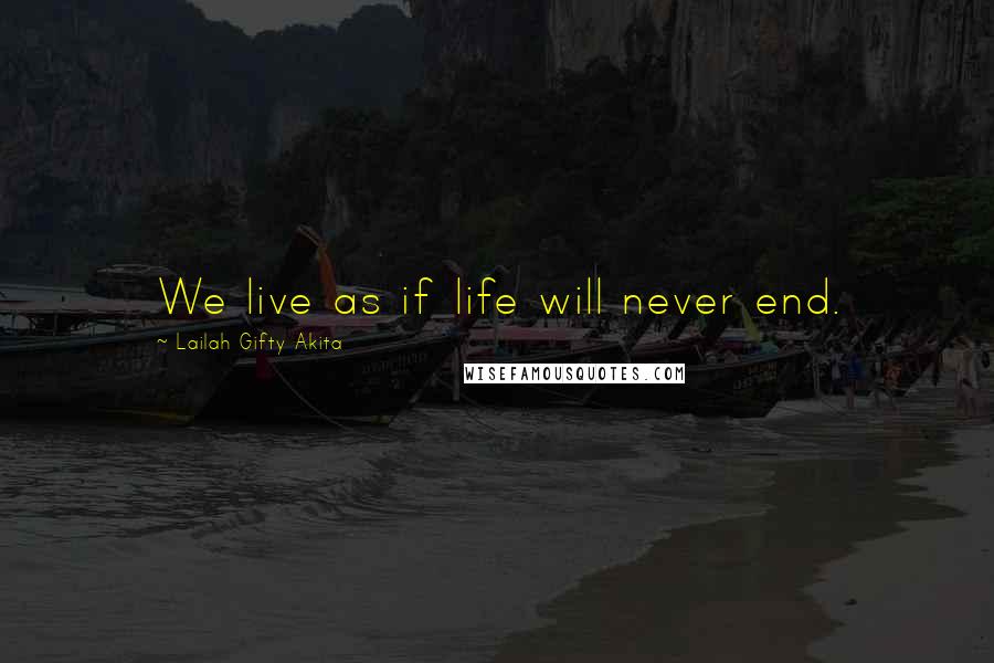 Lailah Gifty Akita Quotes: We live as if life will never end.