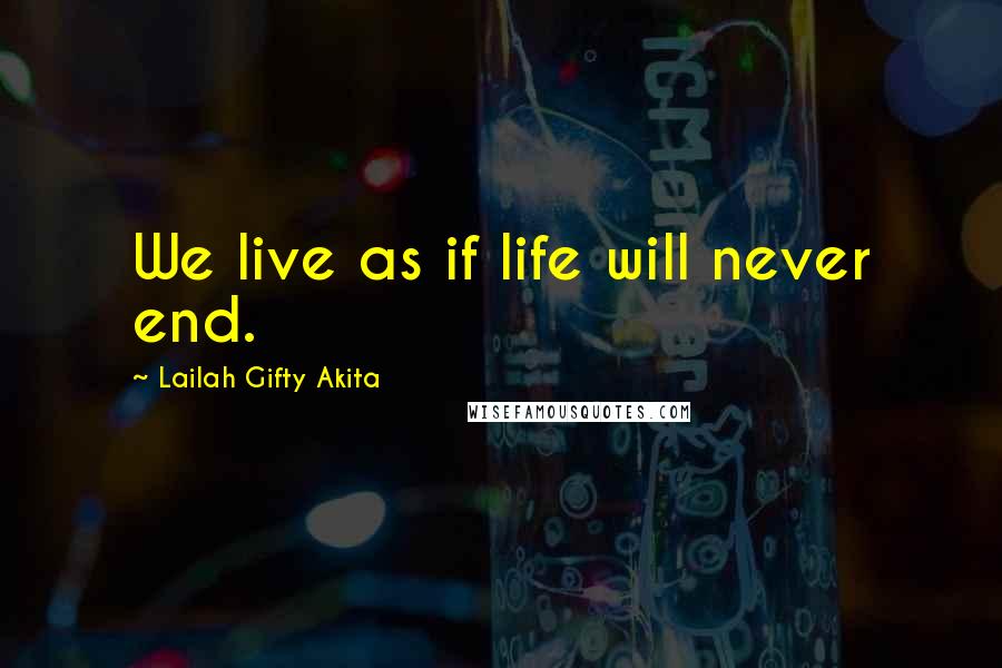 Lailah Gifty Akita Quotes: We live as if life will never end.