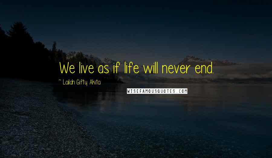Lailah Gifty Akita Quotes: We live as if life will never end.