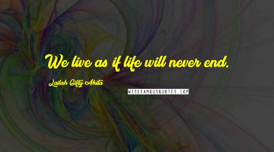 Lailah Gifty Akita Quotes: We live as if life will never end.