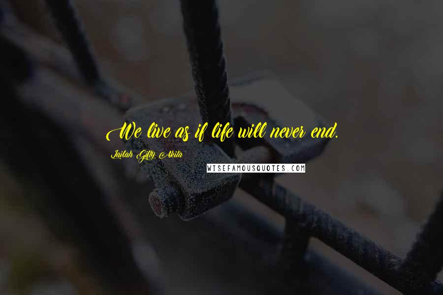 Lailah Gifty Akita Quotes: We live as if life will never end.