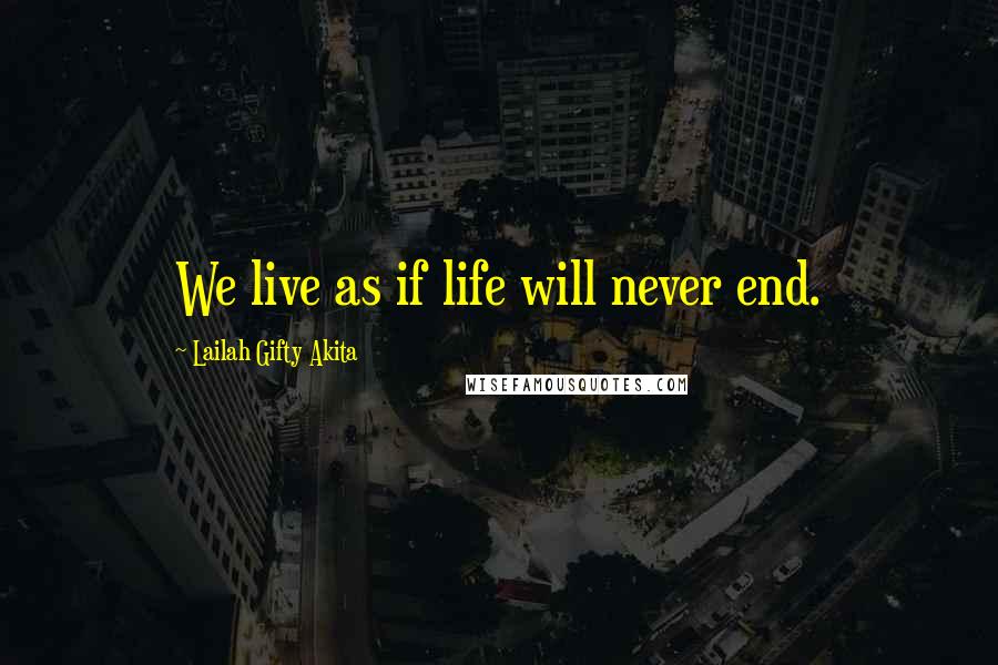 Lailah Gifty Akita Quotes: We live as if life will never end.