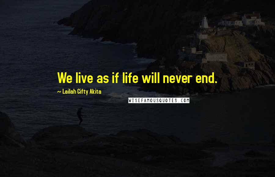 Lailah Gifty Akita Quotes: We live as if life will never end.