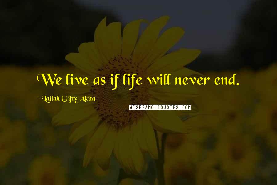 Lailah Gifty Akita Quotes: We live as if life will never end.