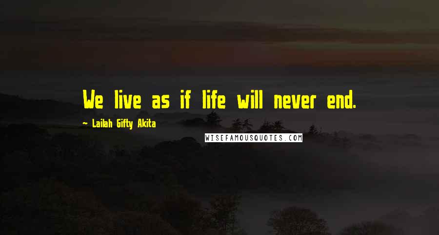 Lailah Gifty Akita Quotes: We live as if life will never end.