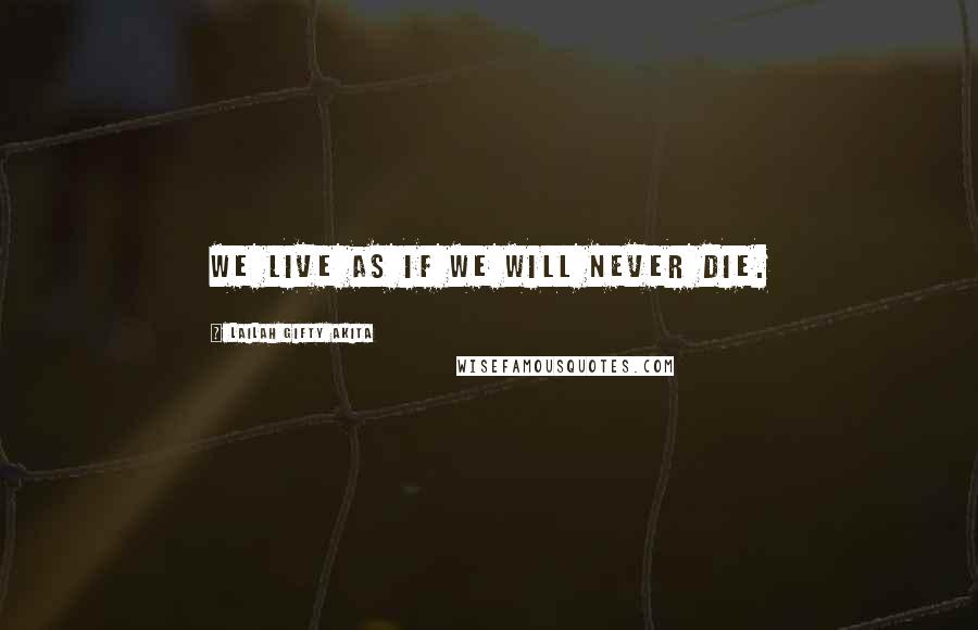 Lailah Gifty Akita Quotes: We live as if we will never die.