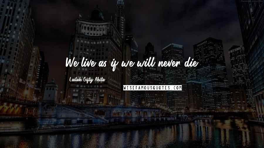 Lailah Gifty Akita Quotes: We live as if we will never die.