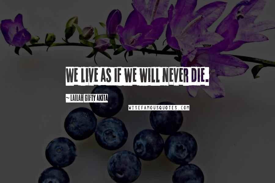 Lailah Gifty Akita Quotes: We live as if we will never die.
