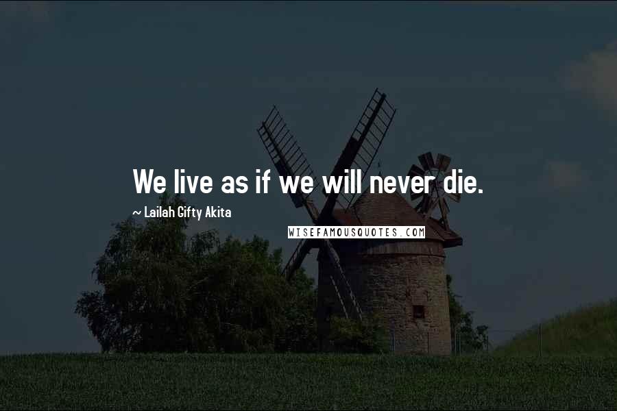 Lailah Gifty Akita Quotes: We live as if we will never die.