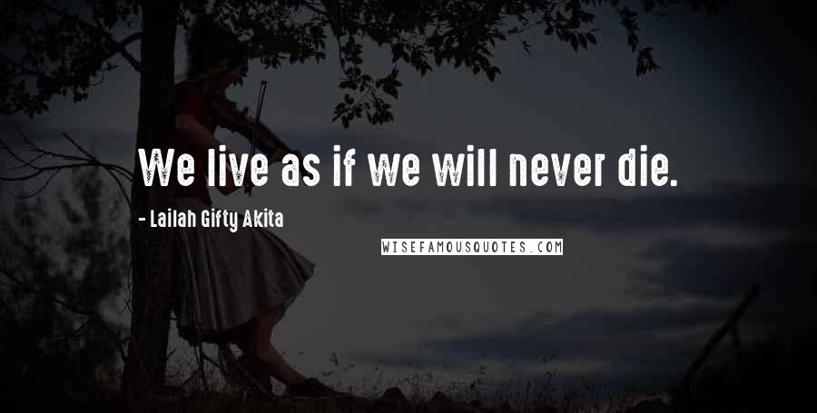 Lailah Gifty Akita Quotes: We live as if we will never die.