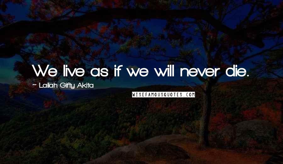 Lailah Gifty Akita Quotes: We live as if we will never die.