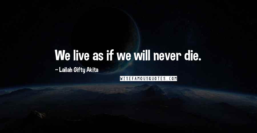 Lailah Gifty Akita Quotes: We live as if we will never die.