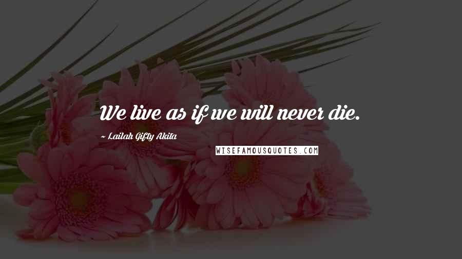 Lailah Gifty Akita Quotes: We live as if we will never die.