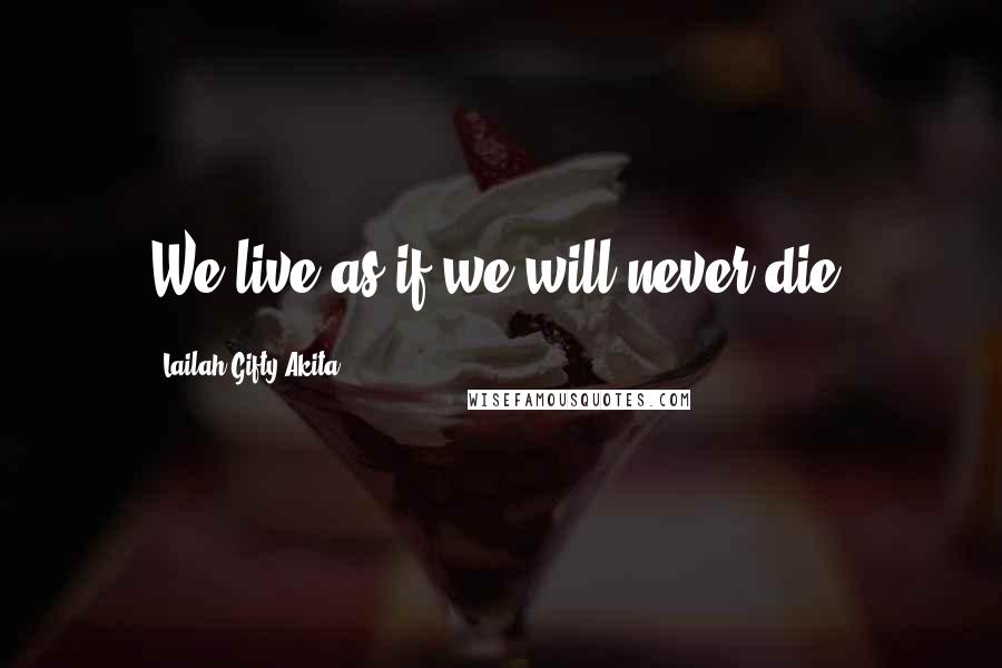 Lailah Gifty Akita Quotes: We live as if we will never die.