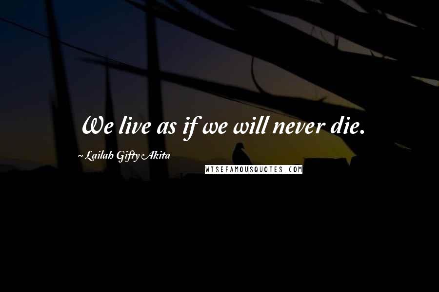 Lailah Gifty Akita Quotes: We live as if we will never die.