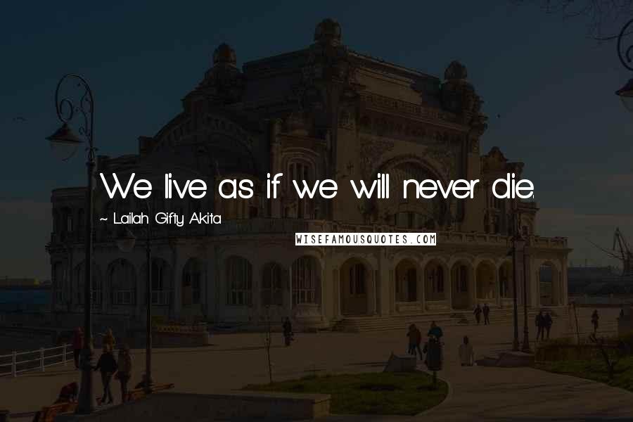 Lailah Gifty Akita Quotes: We live as if we will never die.