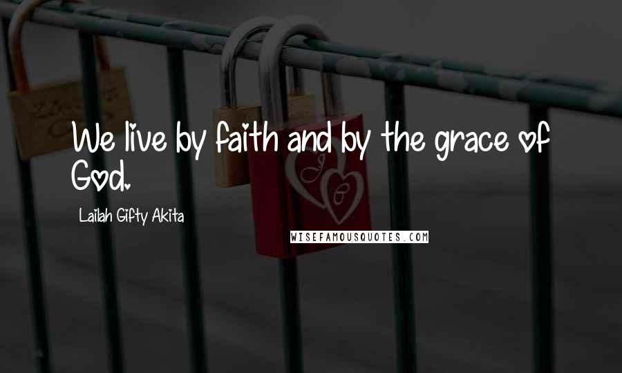 Lailah Gifty Akita Quotes: We live by faith and by the grace of God.