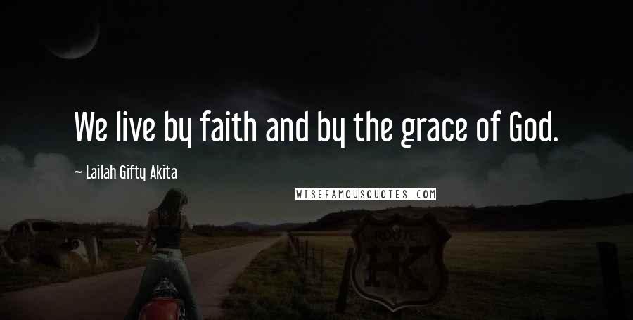 Lailah Gifty Akita Quotes: We live by faith and by the grace of God.