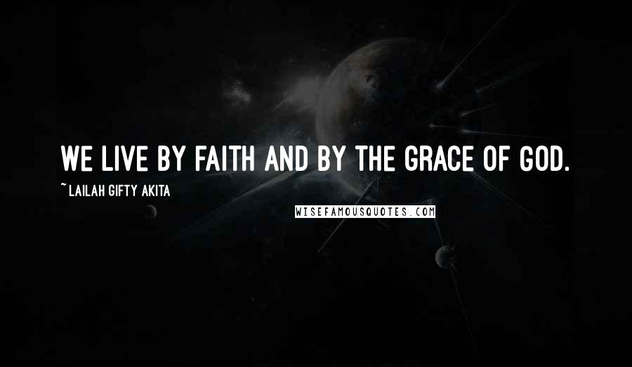 Lailah Gifty Akita Quotes: We live by faith and by the grace of God.