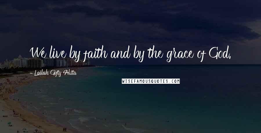 Lailah Gifty Akita Quotes: We live by faith and by the grace of God.