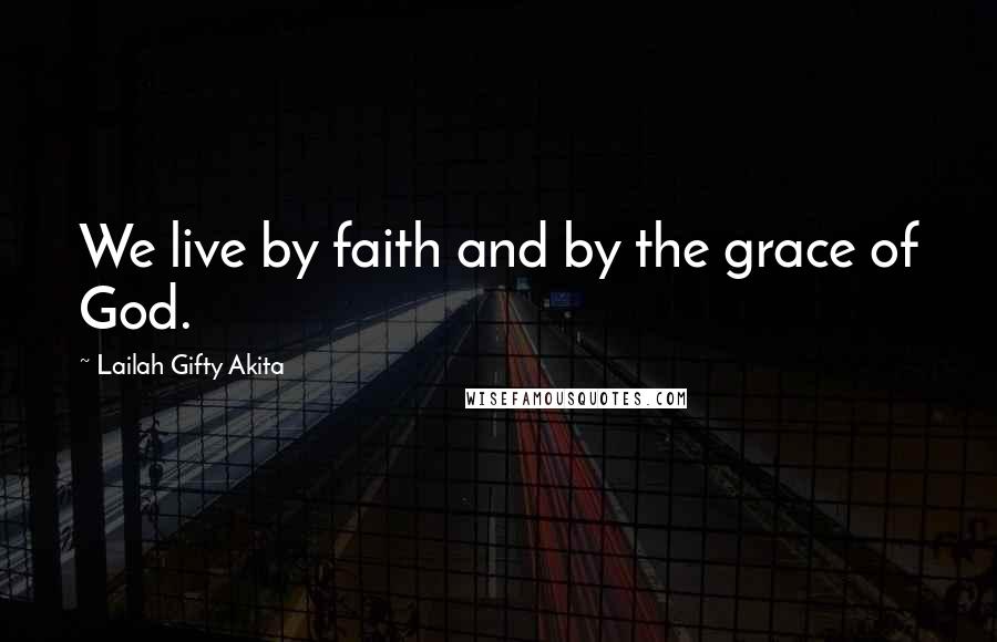 Lailah Gifty Akita Quotes: We live by faith and by the grace of God.