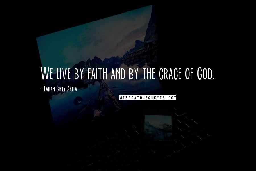 Lailah Gifty Akita Quotes: We live by faith and by the grace of God.