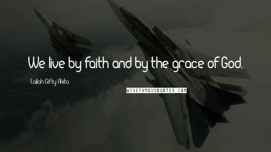 Lailah Gifty Akita Quotes: We live by faith and by the grace of God.