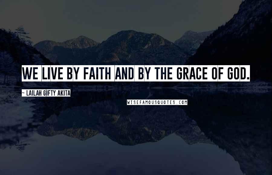 Lailah Gifty Akita Quotes: We live by faith and by the grace of God.