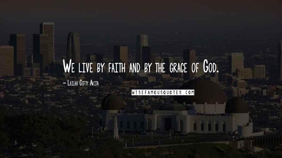 Lailah Gifty Akita Quotes: We live by faith and by the grace of God.