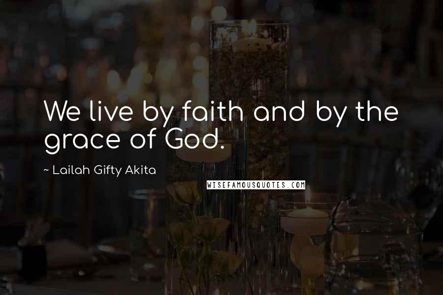 Lailah Gifty Akita Quotes: We live by faith and by the grace of God.