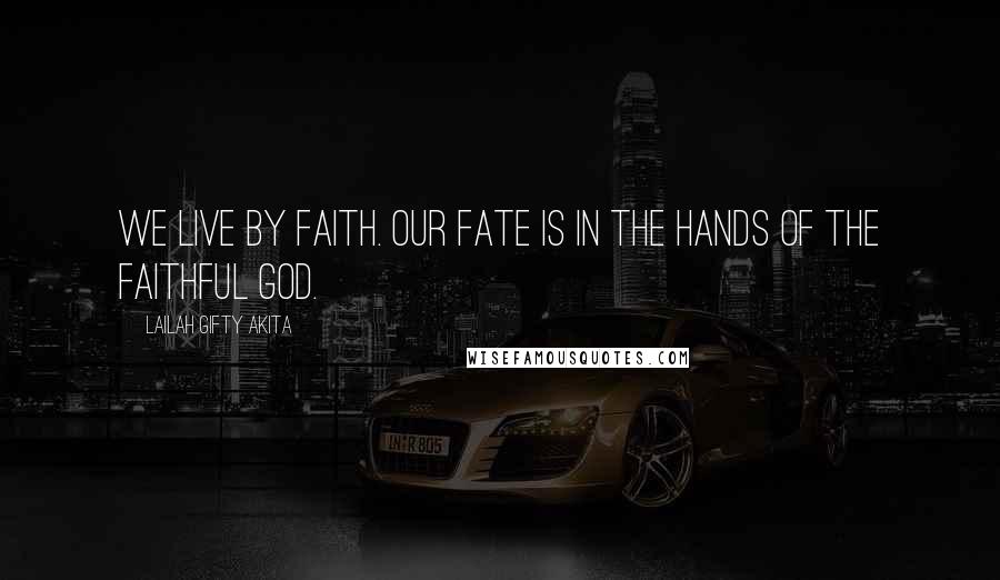 Lailah Gifty Akita Quotes: We live by faith. Our fate is in the hands of the faithful God.