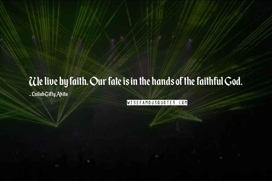 Lailah Gifty Akita Quotes: We live by faith. Our fate is in the hands of the faithful God.