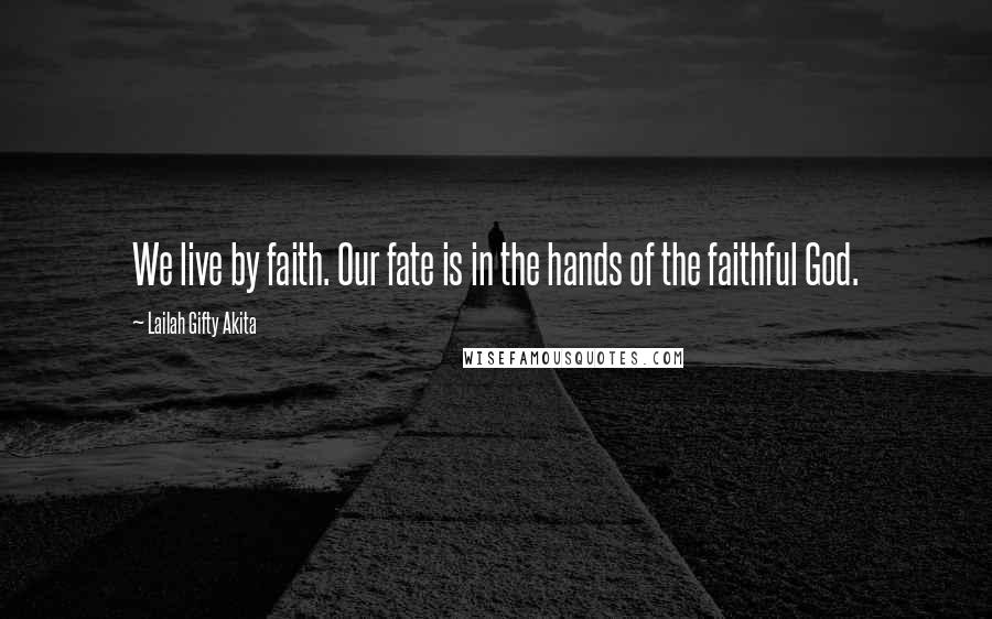 Lailah Gifty Akita Quotes: We live by faith. Our fate is in the hands of the faithful God.