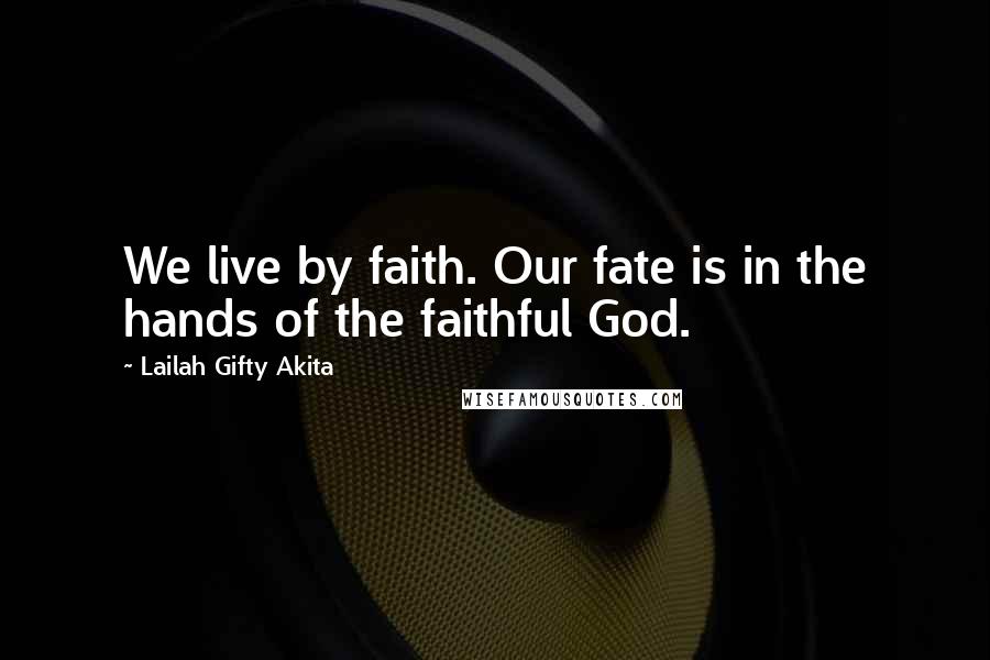 Lailah Gifty Akita Quotes: We live by faith. Our fate is in the hands of the faithful God.