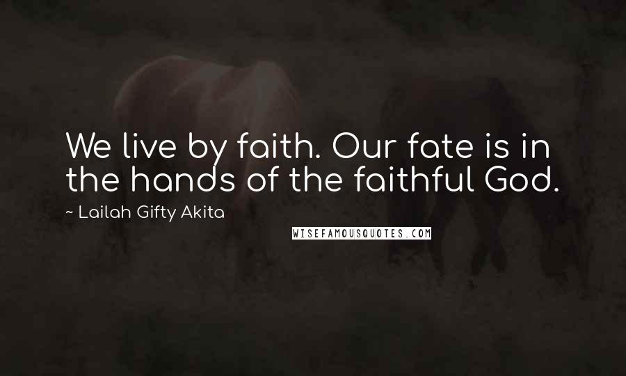 Lailah Gifty Akita Quotes: We live by faith. Our fate is in the hands of the faithful God.