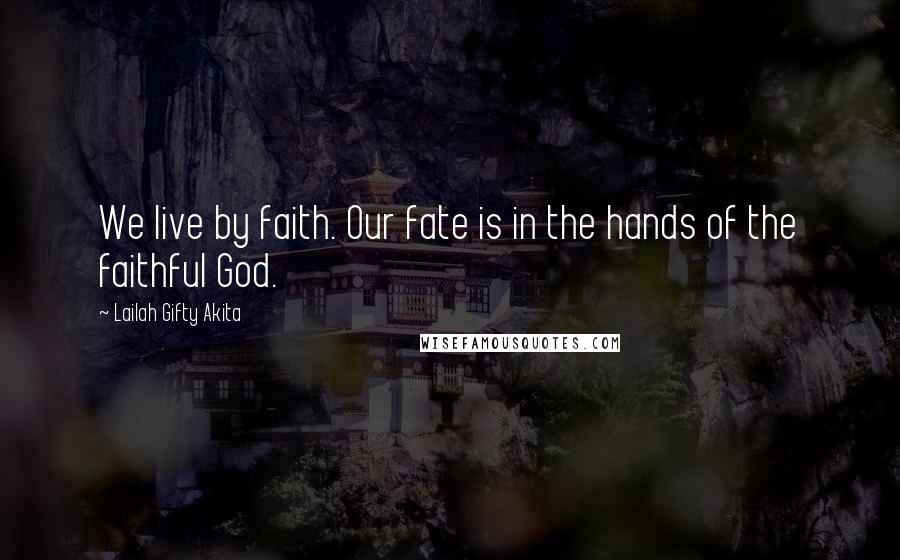 Lailah Gifty Akita Quotes: We live by faith. Our fate is in the hands of the faithful God.