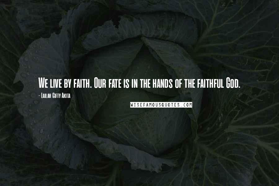 Lailah Gifty Akita Quotes: We live by faith. Our fate is in the hands of the faithful God.