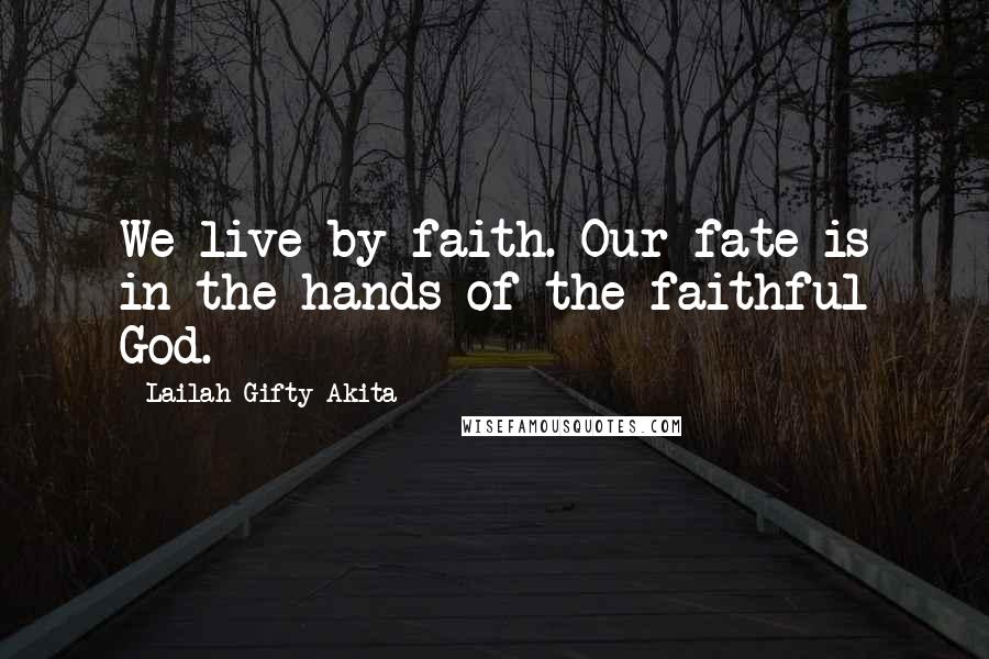 Lailah Gifty Akita Quotes: We live by faith. Our fate is in the hands of the faithful God.
