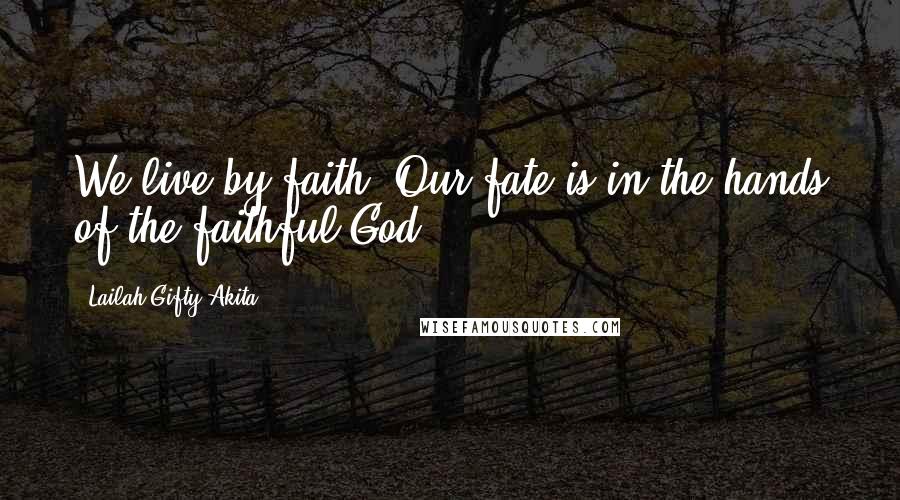 Lailah Gifty Akita Quotes: We live by faith. Our fate is in the hands of the faithful God.