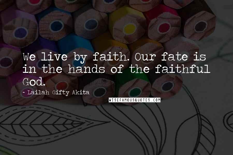 Lailah Gifty Akita Quotes: We live by faith. Our fate is in the hands of the faithful God.