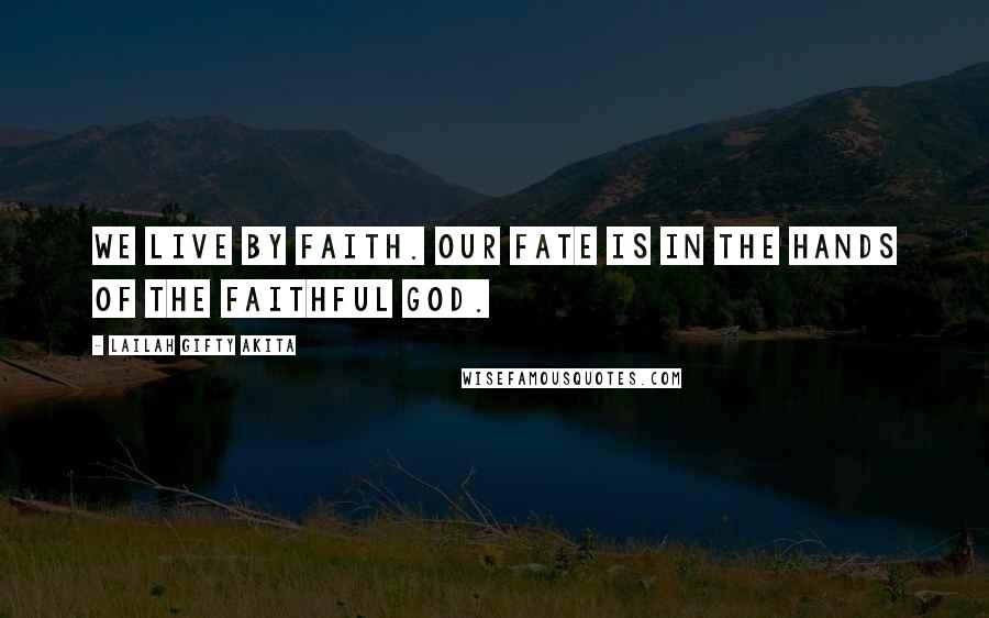 Lailah Gifty Akita Quotes: We live by faith. Our fate is in the hands of the faithful God.