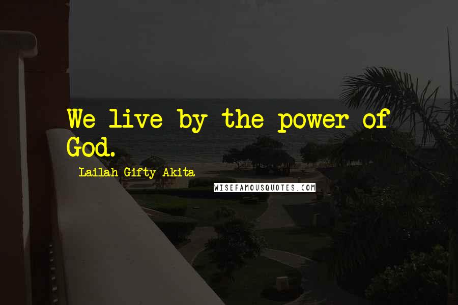 Lailah Gifty Akita Quotes: We live by the power of God.