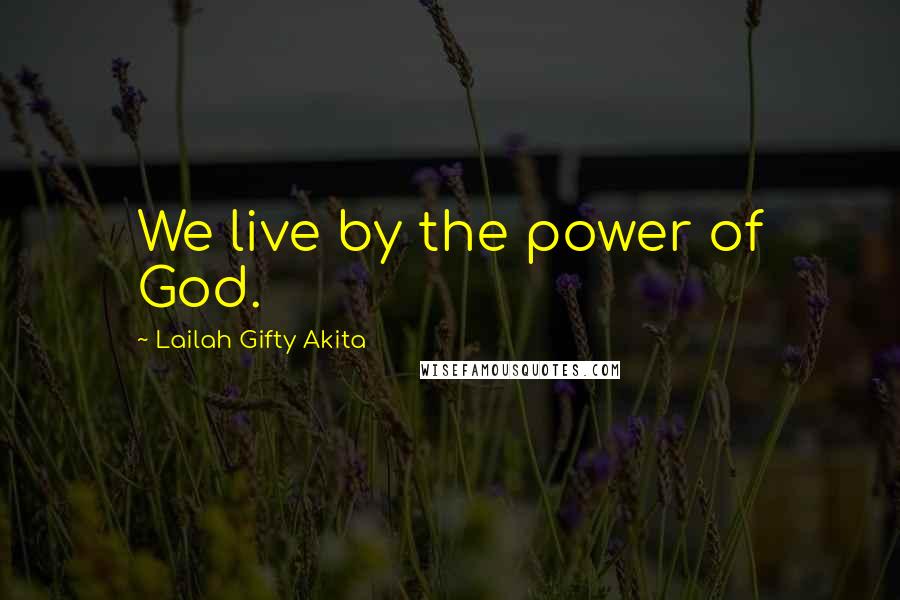 Lailah Gifty Akita Quotes: We live by the power of God.