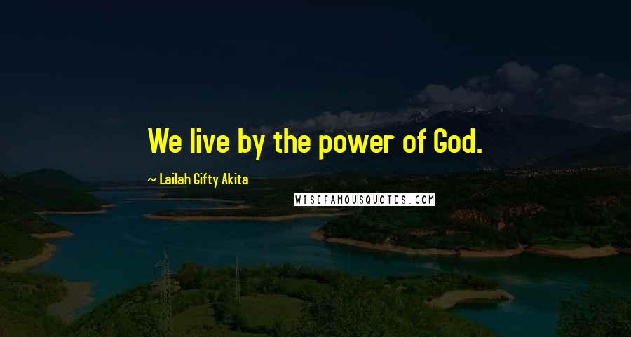 Lailah Gifty Akita Quotes: We live by the power of God.