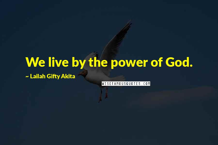 Lailah Gifty Akita Quotes: We live by the power of God.