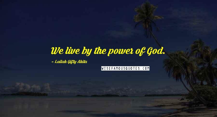 Lailah Gifty Akita Quotes: We live by the power of God.