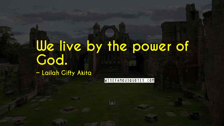 Lailah Gifty Akita Quotes: We live by the power of God.