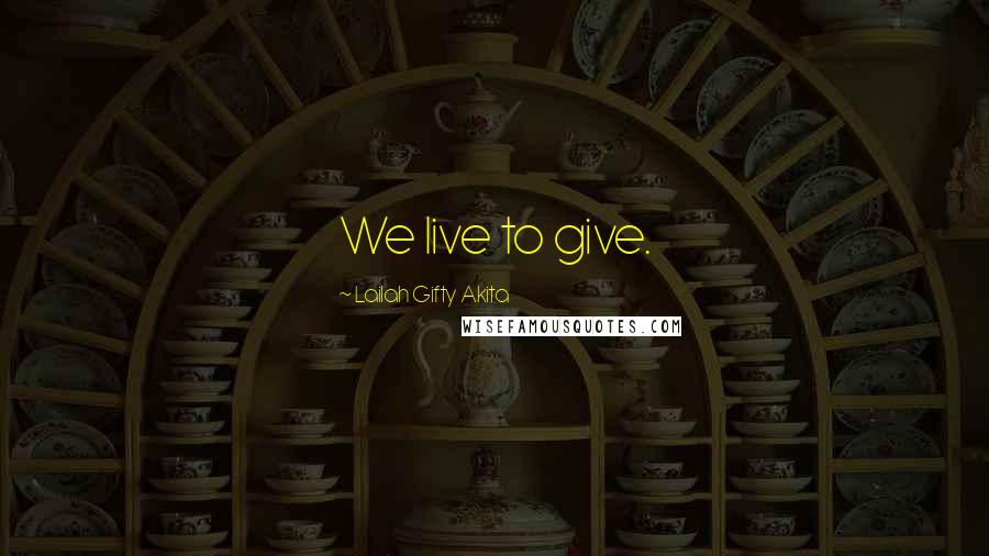 Lailah Gifty Akita Quotes: We live to give.